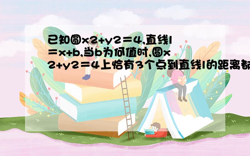 已知圆x2+y2＝4,直线l＝x+b,当b为何值时,圆x2+y2＝4上恰有3个点到直线l的距离都等于1?