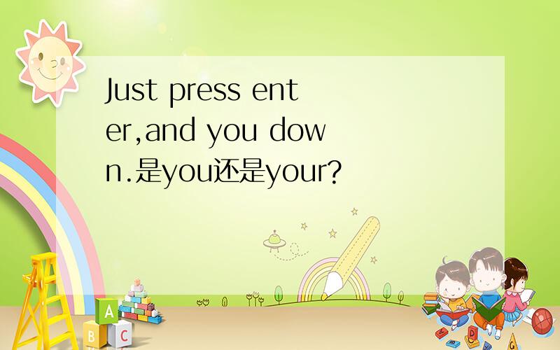 Just press enter,and you down.是you还是your?