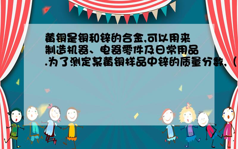 黄铜是铜和锌的合金,可以用来制造机器、电器零件及日常用品.为了测定某黄铜样品中锌的质量分数,（不考虑黄铜中的其他杂质）,