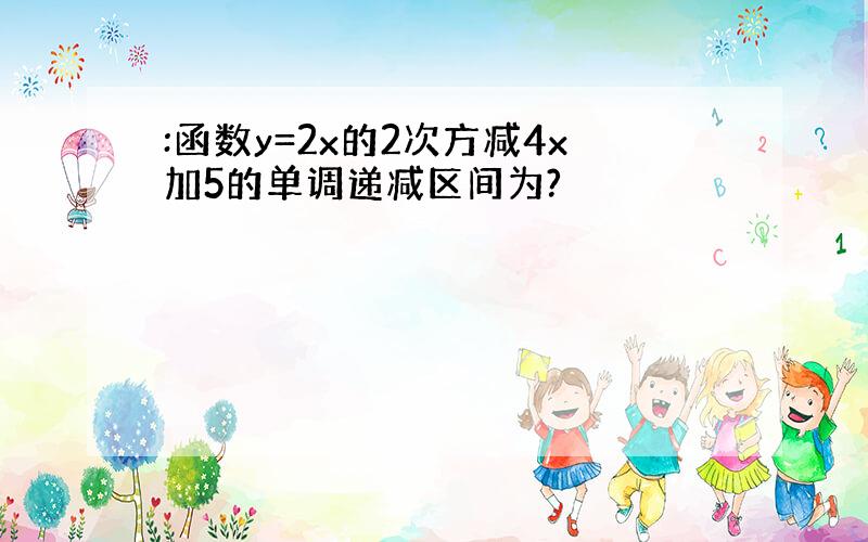 :函数y=2x的2次方减4x加5的单调递减区间为?