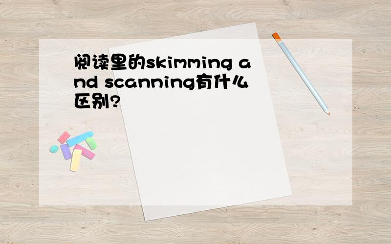 阅读里的skimming and scanning有什么区别?