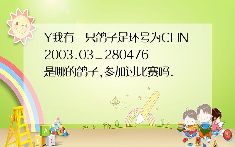 Y我有一只鸽子足环号为CHN2003.03_280476是哪的鸽子,参加过比赛吗.