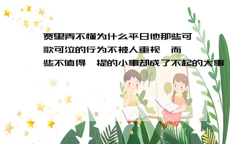 贾里弄不懂为什么平日他那些可歌可泣的行为不被人重视,而一些不值得一提的小事却成了不起的大事 你能弄懂