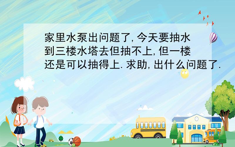 家里水泵出问题了,今天要抽水到三楼水塔去但抽不上,但一楼还是可以抽得上.求助,出什么问题了.