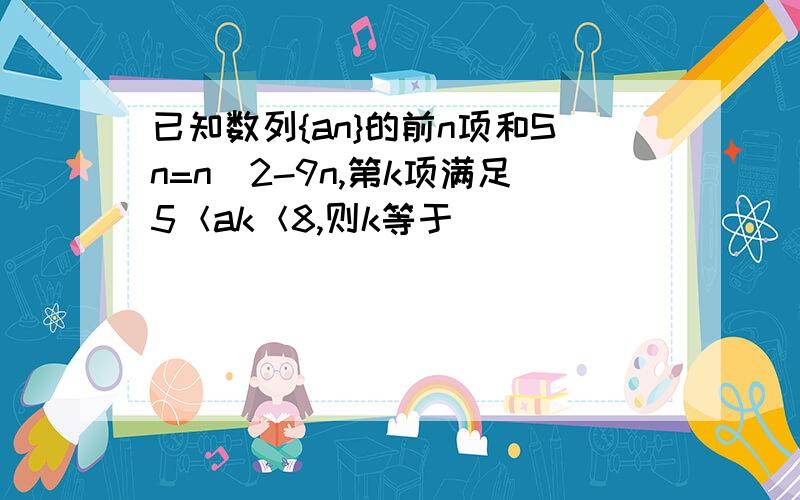 已知数列{an}的前n项和Sn=n^2-9n,第k项满足5＜ak＜8,则k等于