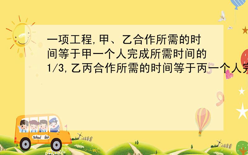 一项工程,甲、乙合作所需的时间等于甲一个人完成所需时间的1/3,乙丙合作所需的时间等于丙一个人完成所需时间的5/7,已知