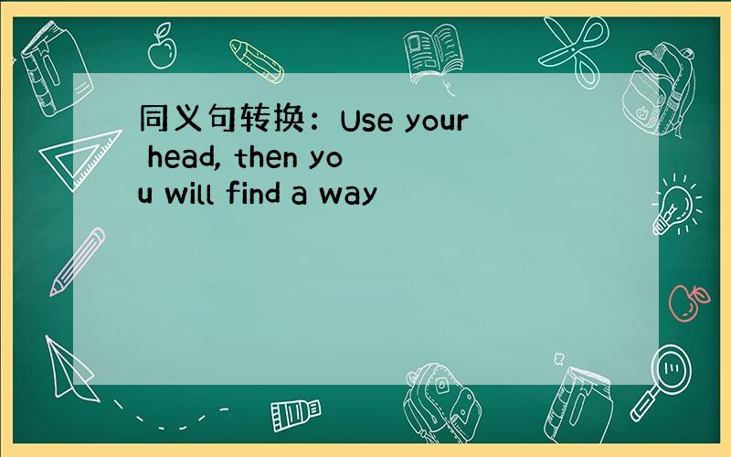 同义句转换：Use your head, then you will find a way