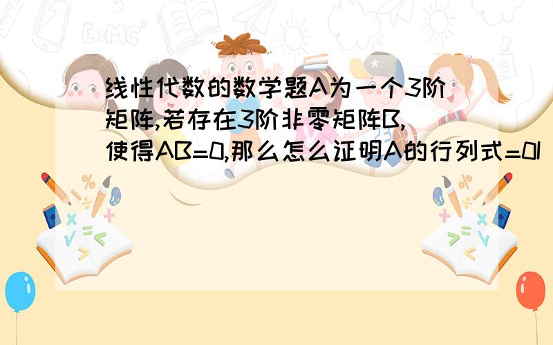 线性代数的数学题A为一个3阶矩阵,若存在3阶非零矩阵B,使得AB=0,那么怎么证明A的行列式=0I do not und