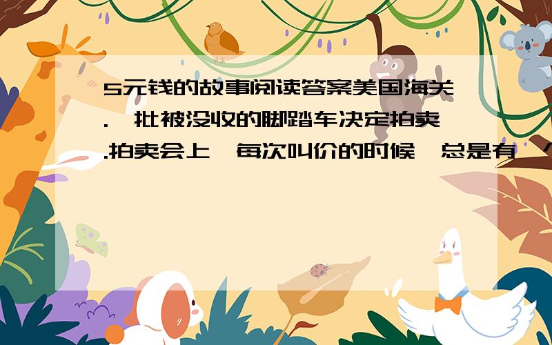 5元钱的故事阅读答案美国海关.一批被没收的脚踏车决定拍卖.拍卖会上,每次叫价的时候,总是有一个十岁出头的小男孩喊价,他总