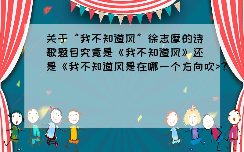 关于“我不知道风”徐志摩的诗歌题目究竟是《我不知道风》还是《我不知道风是在哪一个方向吹>?