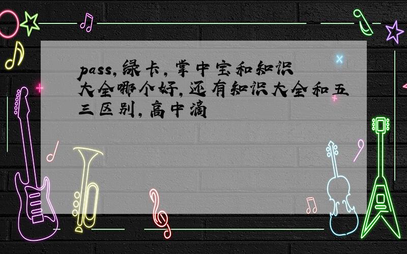 pass,绿卡,掌中宝和知识大全哪个好,还有知识大全和五三区别,高中滴