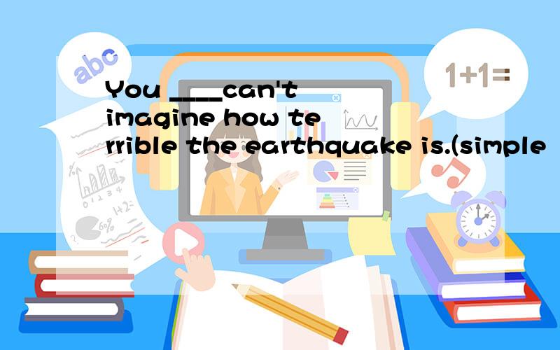 You ____can't imagine how terrible the earthquake is.(simple