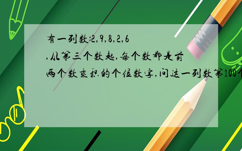 有一列数:2,9,8,2,6,从第三个数起,每个数都是前两个数乘积的个位数字,问这一列数第100个数是几?