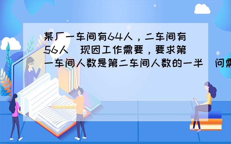 某厂一车间有64人，二车间有56人．现因工作需要，要求第一车间人数是第二车间人数的一半．问需从第一车间调多少人到第二车间