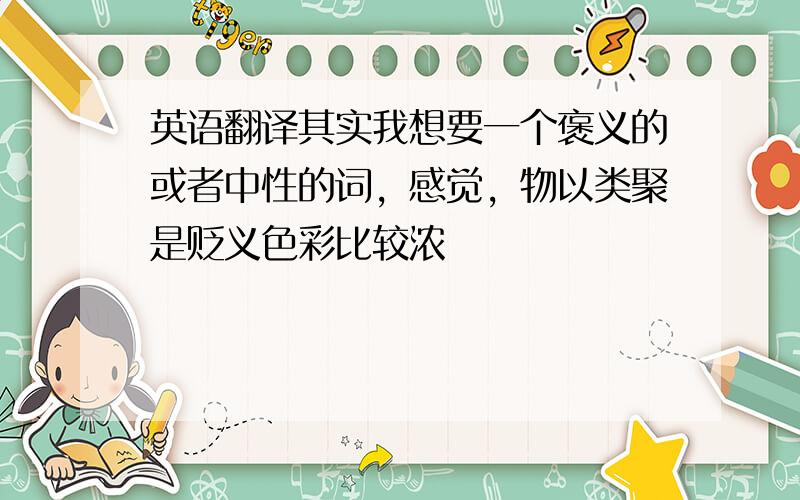英语翻译其实我想要一个褒义的或者中性的词，感觉，物以类聚是贬义色彩比较浓
