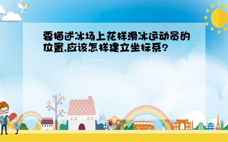 要描述冰场上花样滑冰运动员的位置,应该怎样建立坐标系?