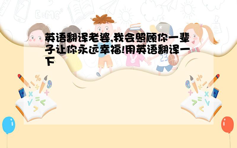 英语翻译老婆,我会照顾你一辈子让你永远幸福!用英语翻译一下