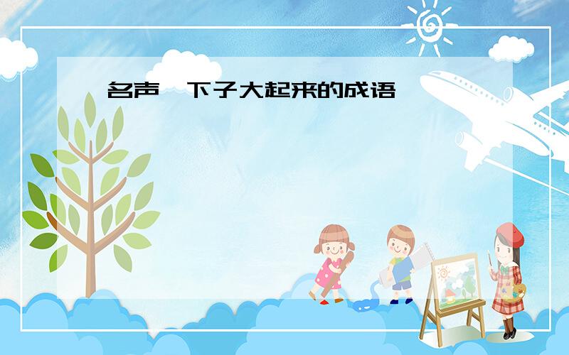 名声一下子大起来的成语