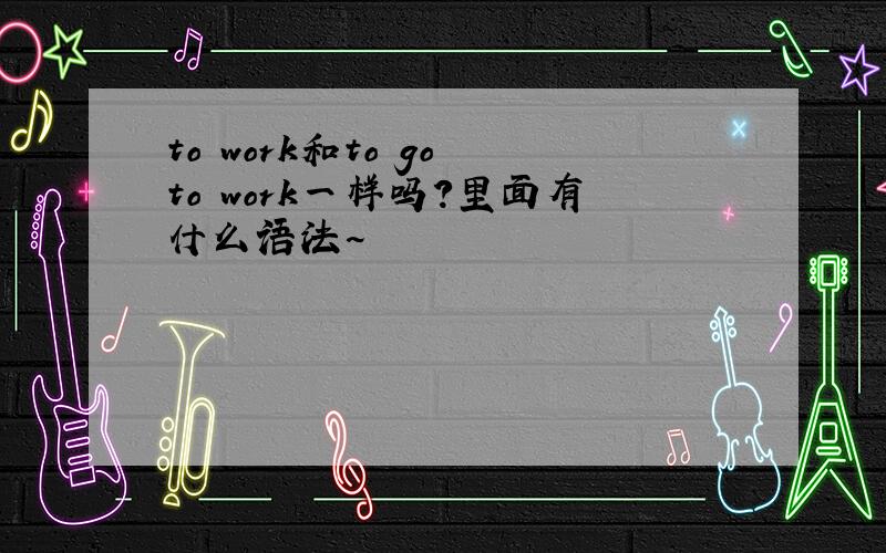 to work和to go to work一样吗?里面有什么语法~