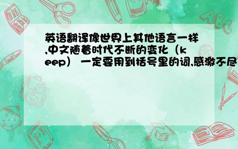 英语翻译像世界上其他语言一样,中文随着时代不断的变化（keep） 一定要用到括号里的词,感激不尽,