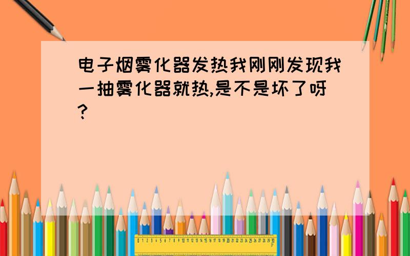 电子烟雾化器发热我刚刚发现我一抽雾化器就热,是不是坏了呀?