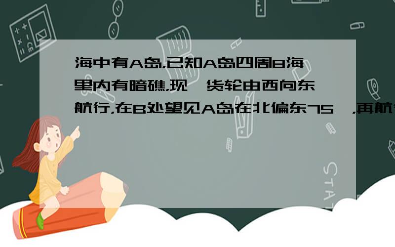 海中有A岛，已知A岛四周8海里内有暗礁，现一货轮由西向东航行，在B处望见A岛在北偏东75°，再航行202