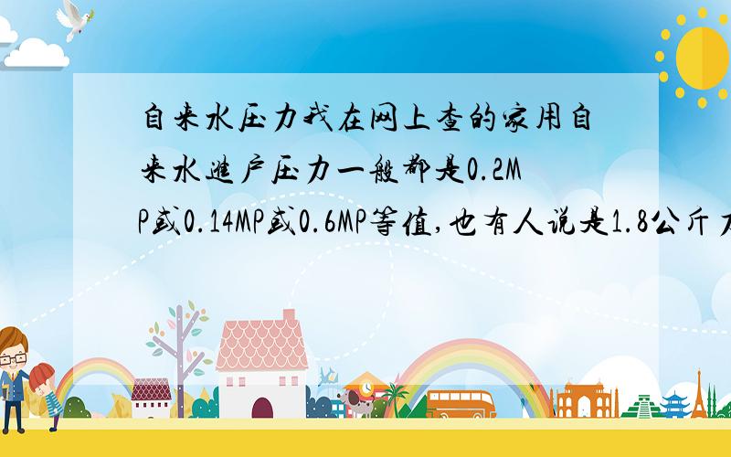 自来水压力我在网上查的家用自来水进户压力一般都是0.2MP或0.14MP或0.6MP等值,也有人说是1.8公斤力.根据我