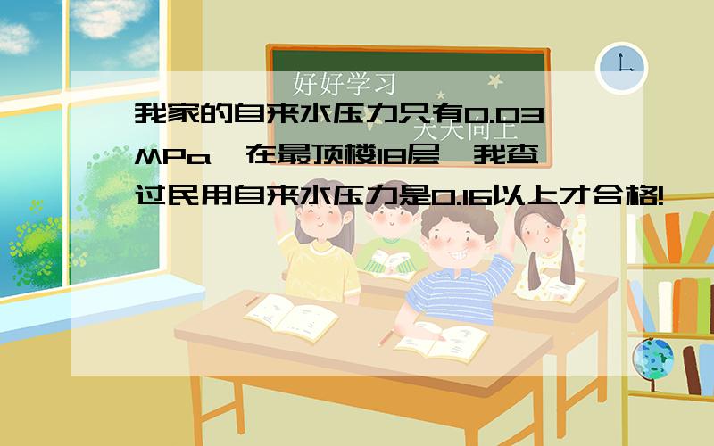 我家的自来水压力只有0.03MPa,在最顶楼18层,我查过民用自来水压力是0.16以上才合格!