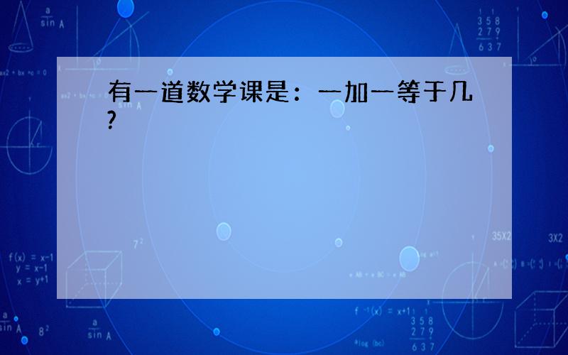 有一道数学课是：一加一等于几?