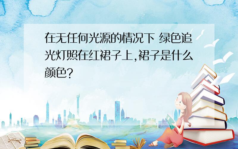 在无任何光源的情况下 绿色追光灯照在红裙子上,裙子是什么颜色?