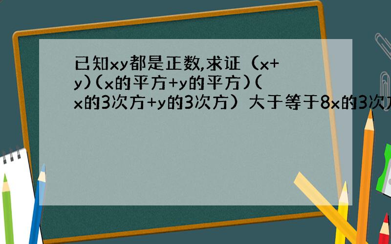 已知xy都是正数,求证（x+y)(x的平方+y的平方)(x的3次方+y的3次方）大于等于8x的3次方y的3次方