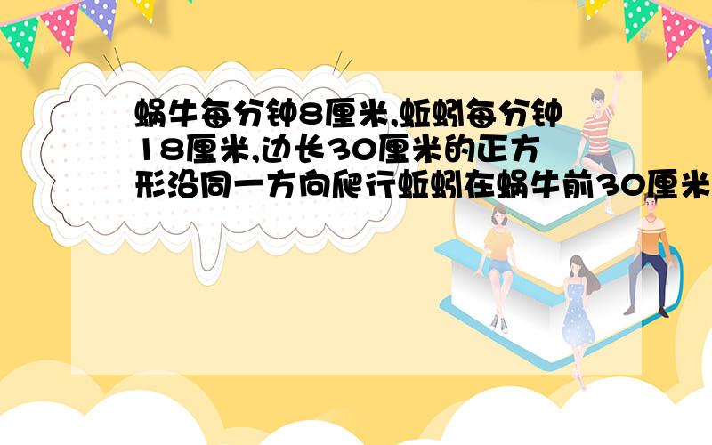 蜗牛每分钟8厘米,蚯蚓每分钟18厘米,边长30厘米的正方形沿同一方向爬行蚯蚓在蜗牛前30厘米蚯蚓第一次追上蜗