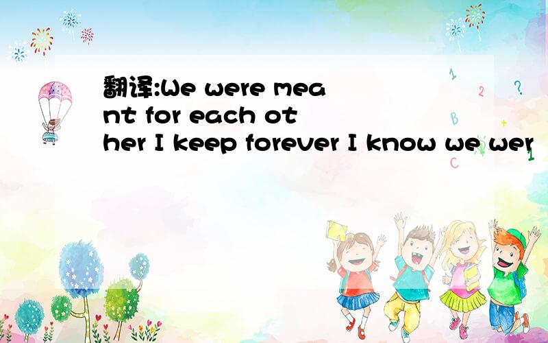 翻译:We were meant for each other I keep forever I know we wer