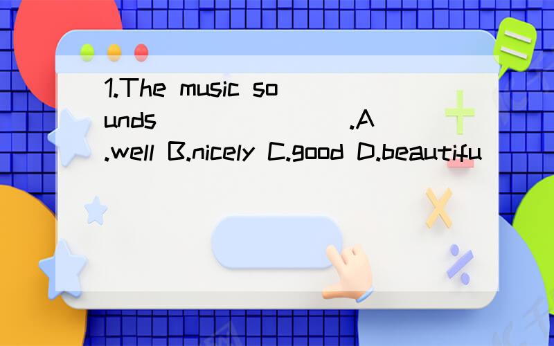 1.The music sounds _______.A.well B.nicely C.good D.beautifu