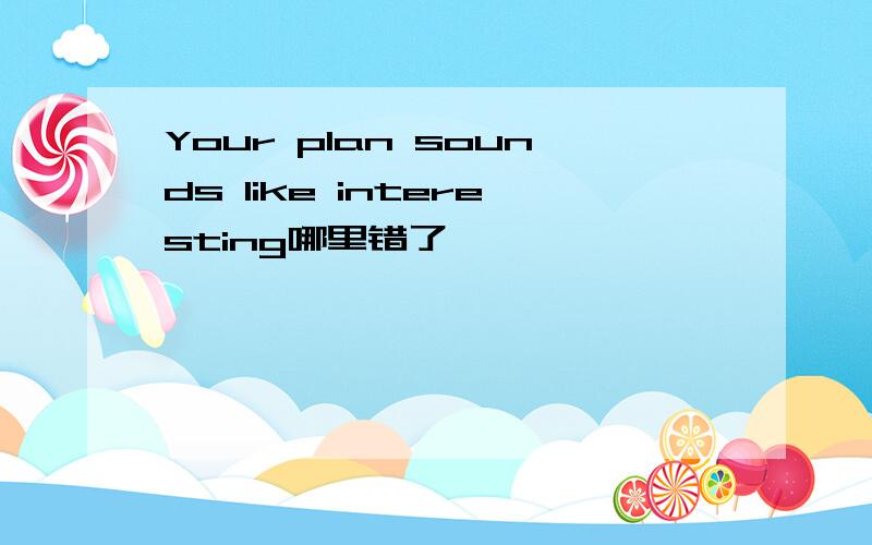 Your plan sounds like interesting哪里错了