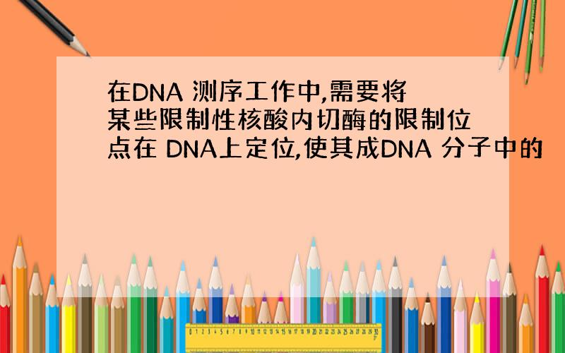 在DNA 测序工作中,需要将某些限制性核酸内切酶的限制位点在 DNA上定位,使其成DNA 分子中的