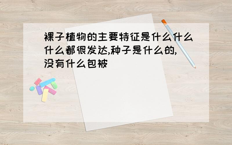 裸子植物的主要特征是什么什么什么都很发达,种子是什么的,没有什么包被