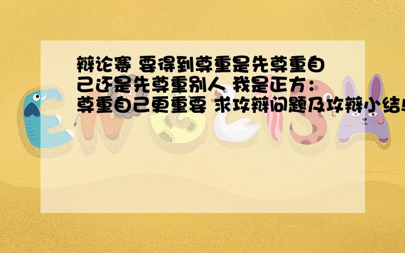 辩论赛 要得到尊重是先尊重自己还是先尊重别人 我是正方：尊重自己更重要 求攻辩问题及攻辩小结!