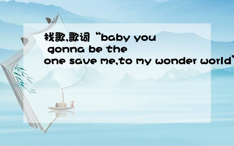 找歌,歌词“baby you gonna be the one save me,to my wonder world”,