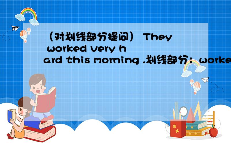 （对划线部分提问） They worked very hard this morning .划线部分：worked ve