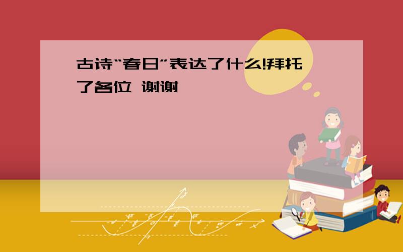 古诗“春日”表达了什么!拜托了各位 谢谢