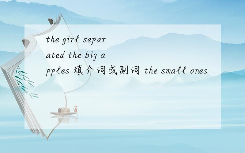 the girl separated the big apples 填介词或副词 the small ones