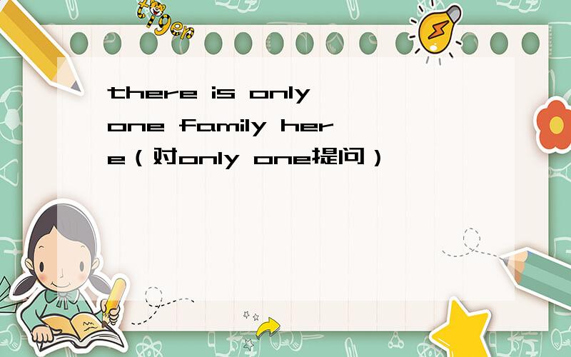 there is only one family here（对only one提问）