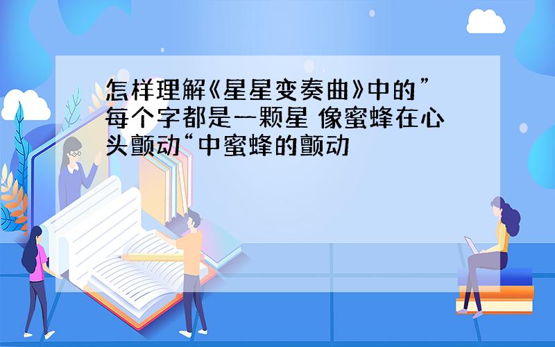 怎样理解《星星变奏曲》中的”每个字都是一颗星 像蜜蜂在心头颤动“中蜜蜂的颤动