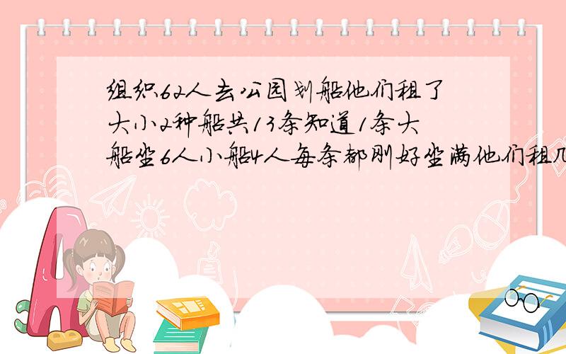 组织62人去公园划船他们租了大小2种船共13条知道1条大船坐6人小船4人每条都刚好坐满他们租几条大几条小