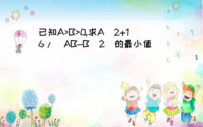 已知A>B>0,求A^2+16/(AB-B^2)的最小值