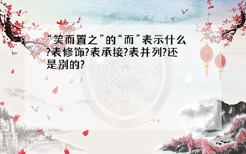 “笑而置之”的“而”表示什么?表修饰?表承接?表并列?还是别的?