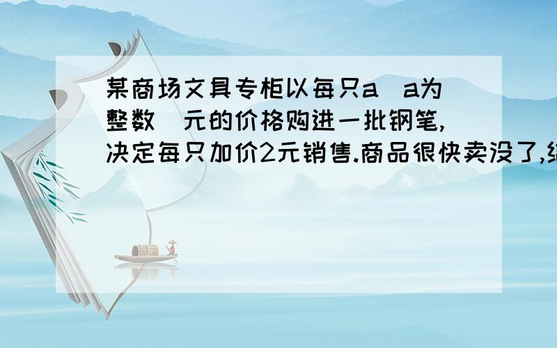 某商场文具专柜以每只a（a为整数）元的价格购进一批钢笔,决定每只加价2元销售.商品很快卖没了,结账时,售货员发现这批钢笔