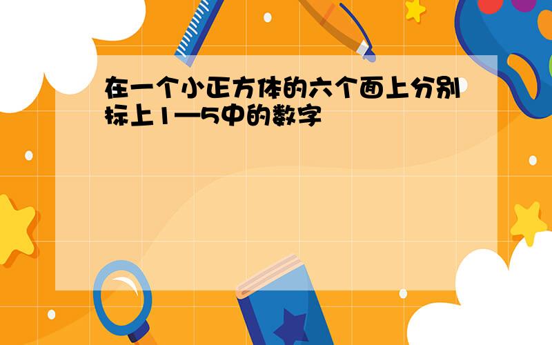 在一个小正方体的六个面上分别标上1—5中的数字