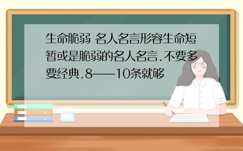 生命脆弱 名人名言形容生命短暂或是脆弱的名人名言.不要多要经典.8——10条就够